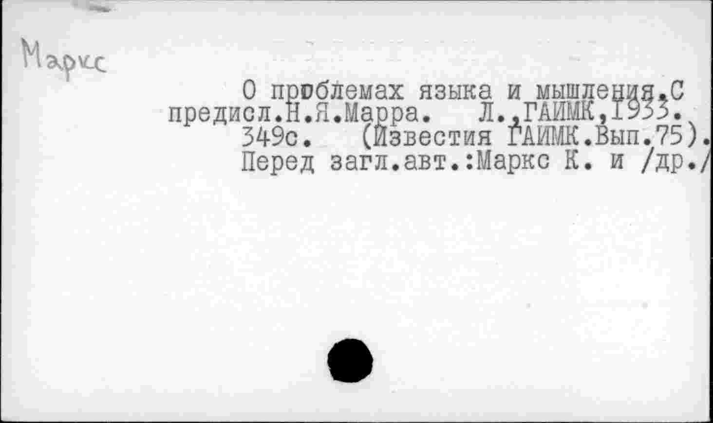 ﻿Мэ^>\СС
О проблемах языка и мышления.С предисл.Н.Я.Марра. Л.,ГАИМК,1933.
349с. (Известия ГАИМК.Вып.75).
Перед загл.авт.:Маркс К. и /др./